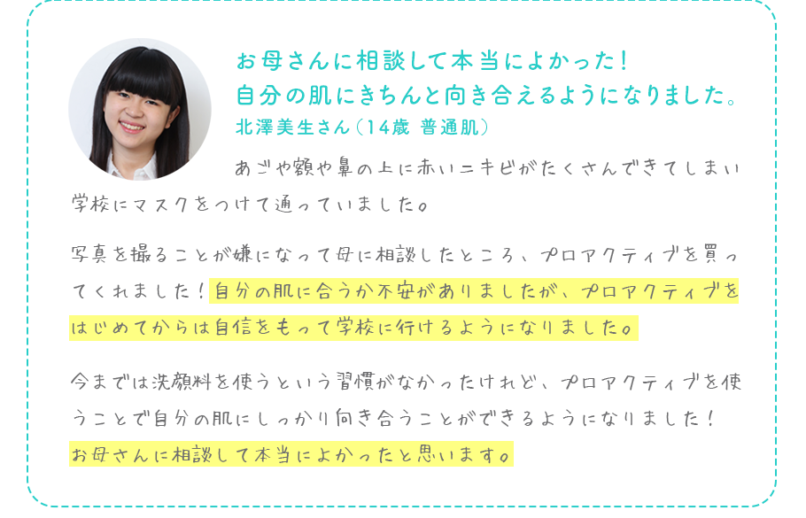 お母さんに相談して本当によかった！自分の肌にきちんと向き合えるようになりました。北澤美生さん（14歳 普通肌）