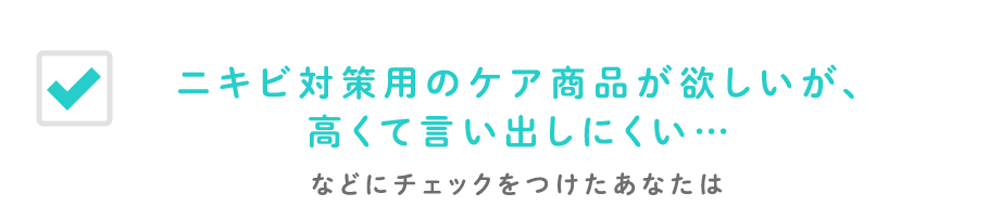 ニキビ対策用のケア商品が欲しいが、高くて言い出しにくい…