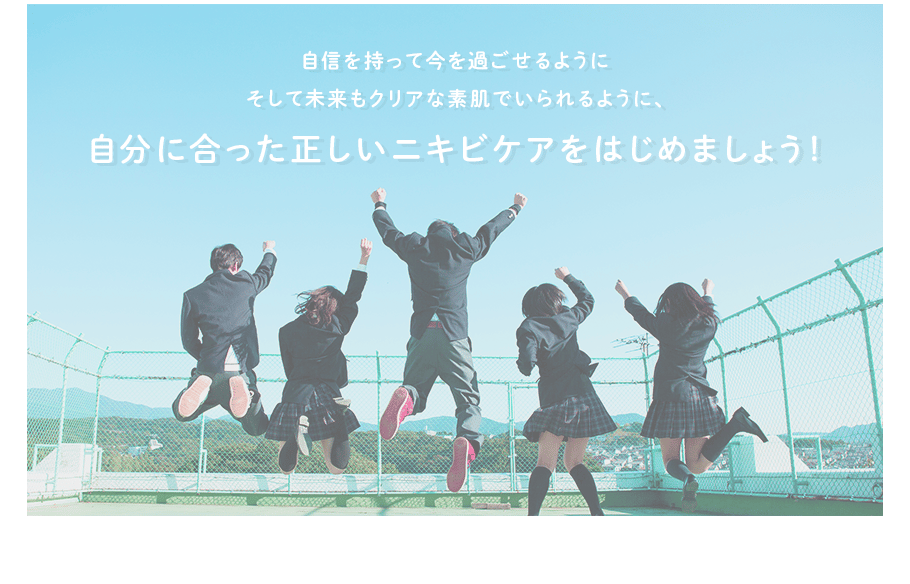 自信を持って今を過ごせるようにそして未来もクリアな素肌でいられるように、自分に合った正しいニキビケアをはじめましょう！
