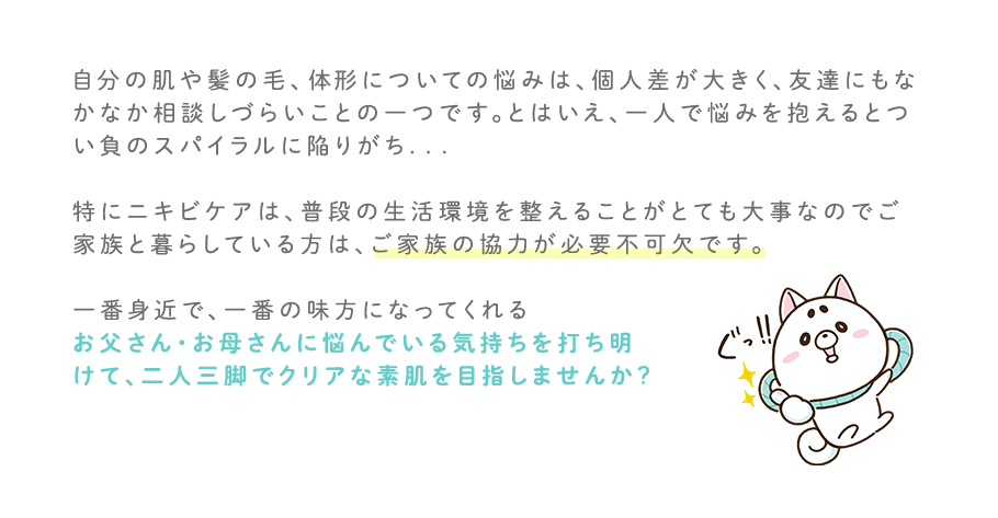 お父さん・お母さんに悩んでいる気持ちを打ち明けて、二人三脚でクリアな素肌を目指しませんか？